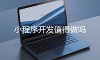 小程序開發值得做嗎